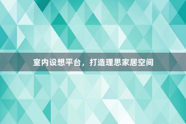 室内设想平台，打造理思家居空间