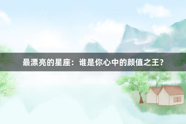 最漂亮的星座：谁是你心中的颜值之王？