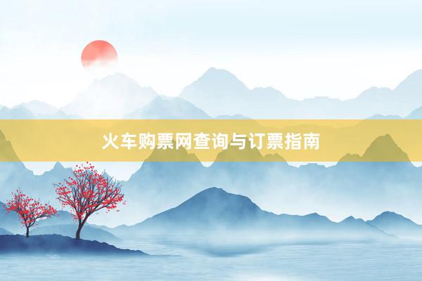 火车购票网查询与订票指南