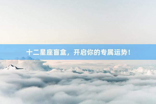 十二星座盲盒，开启你的专属运势！