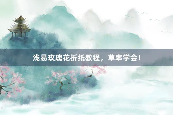 浅易玫瑰花折纸教程，草率学会！