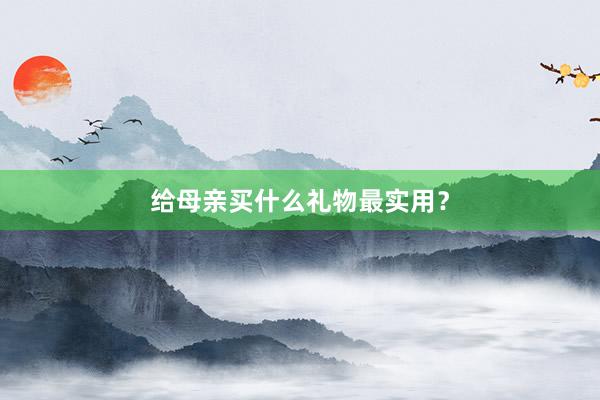 给母亲买什么礼物最实用？