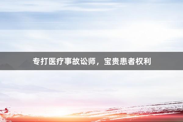 专打医疗事故讼师，宝贵患者权利