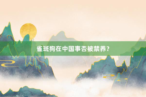 雀斑狗在中国事否被禁养？