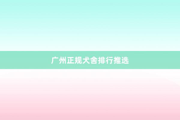 广州正规犬舍排行推选
