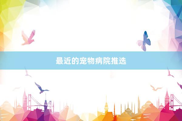 最近的宠物病院推选