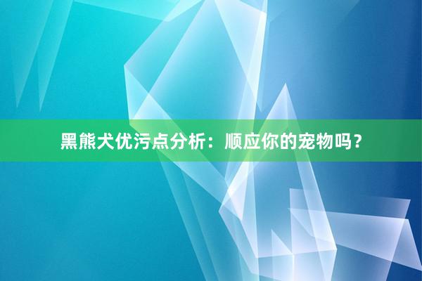 黑熊犬优污点分析：顺应你的宠物吗？