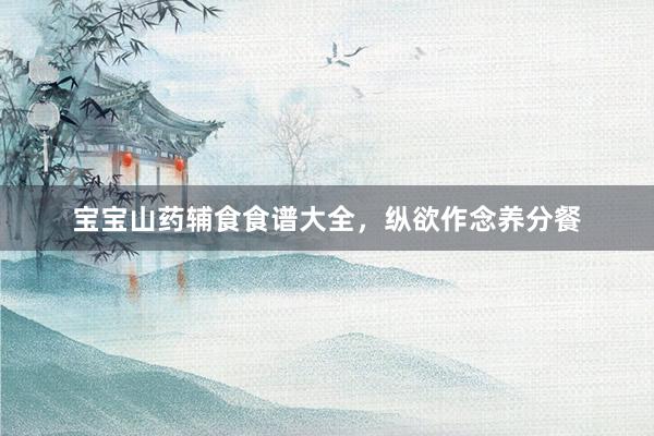 宝宝山药辅食食谱大全，纵欲作念养分餐