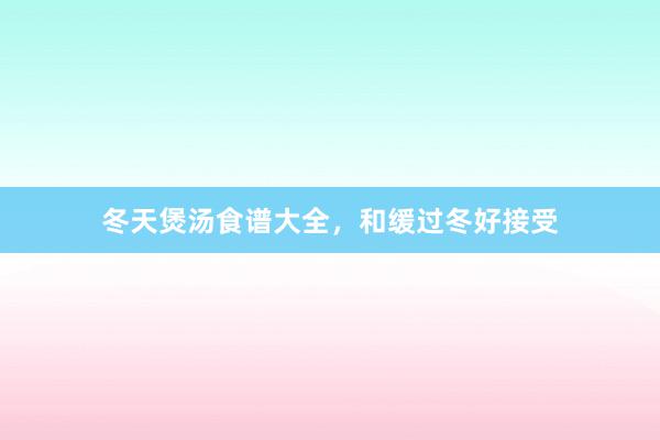 冬天煲汤食谱大全，和缓过冬好接受