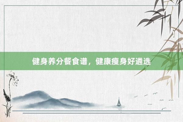 健身养分餐食谱，健康瘦身好遴选